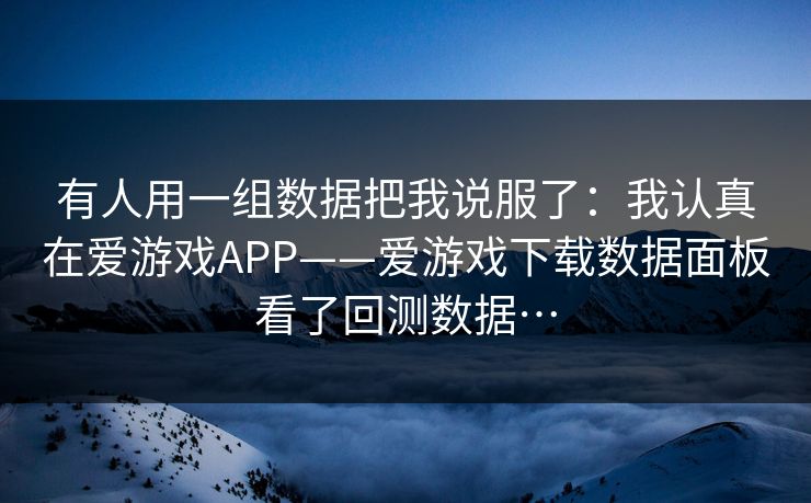 有人用一组数据把我说服了：我认真在爱游戏APP——爱游戏下载数据面板看了回测数据…