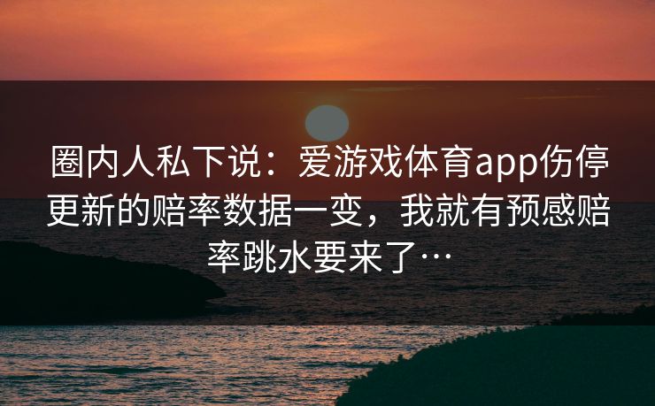 圈内人私下说：爱游戏体育app伤停更新的赔率数据一变，我就有预感赔率跳水要来了…