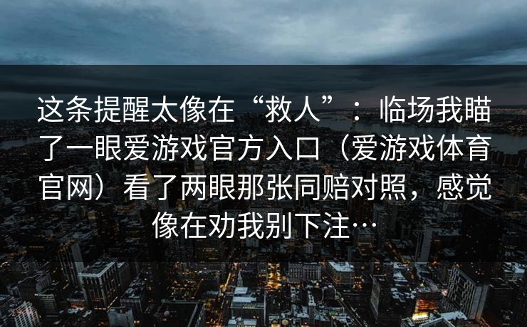 这条提醒太像在“救人”：临场我瞄了一眼爱游戏官方入口（爱游戏体育官网）看了两眼那张同赔对照，感觉像在劝我别下注…