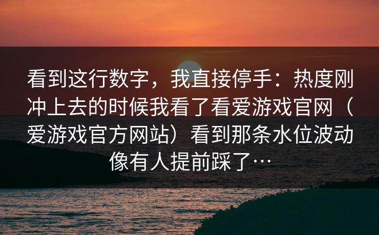 看到这行数字，我直接停手：热度刚冲上去的时候我看了看爱游戏官网（爱游戏官方网站）看到那条水位波动像有人提前踩了…