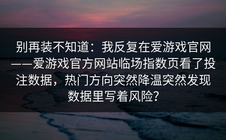 别再装不知道：我反复在爱游戏官网——爱游戏官方网站临场指数页看了投注数据，热门方向突然降温突然发现数据里写着风险？