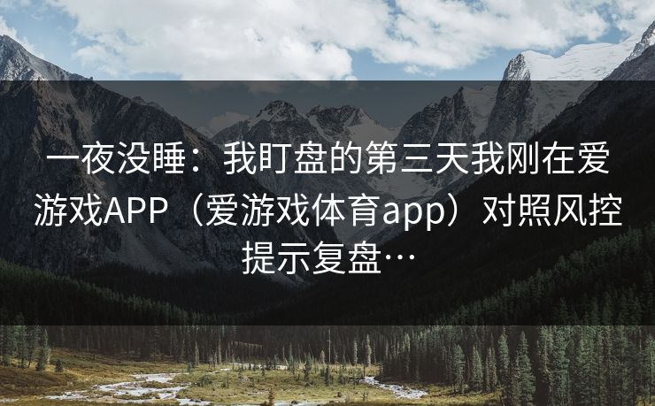 一夜没睡：我盯盘的第三天我刚在爱游戏APP（爱游戏体育app）对照风控提示复盘…