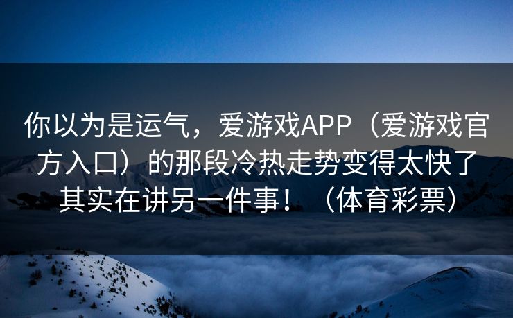 你以为是运气，爱游戏APP（爱游戏官方入口）的那段冷热走势变得太快了其实在讲另一件事！（体育彩票）