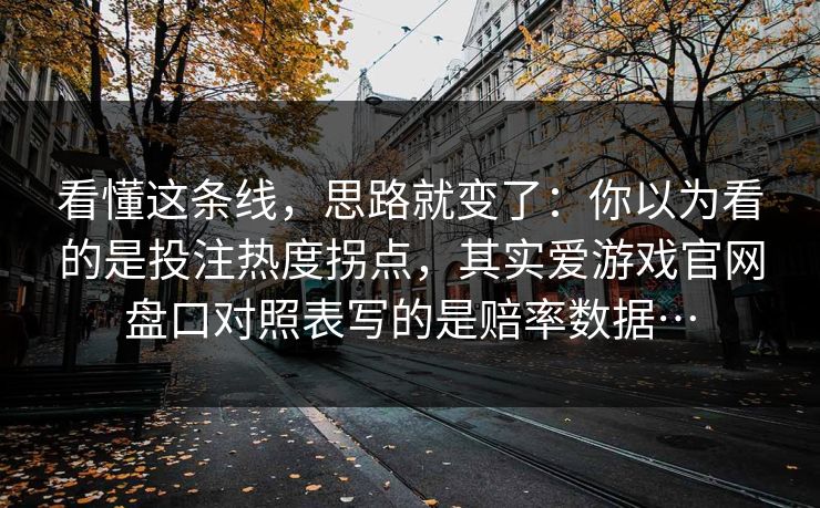 看懂这条线，思路就变了：你以为看的是投注热度拐点，其实爱游戏官网盘口对照表写的是赔率数据…