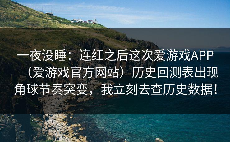 一夜没睡：连红之后这次爱游戏APP（爱游戏官方网站）历史回测表出现角球节奏突变，我立刻去查历史数据！