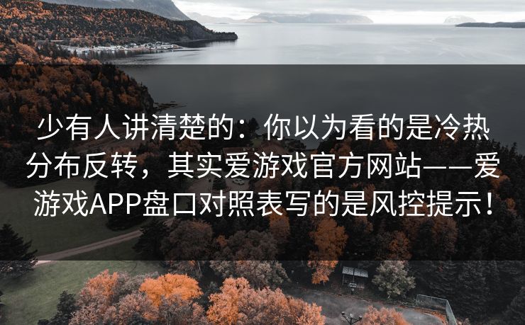 少有人讲清楚的：你以为看的是冷热分布反转，其实爱游戏官方网站——爱游戏APP盘口对照表写的是风控提示！