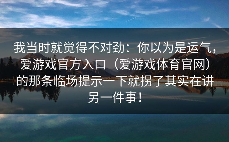 我当时就觉得不对劲：你以为是运气，爱游戏官方入口（爱游戏体育官网）的那条临场提示一下就拐了其实在讲另一件事！