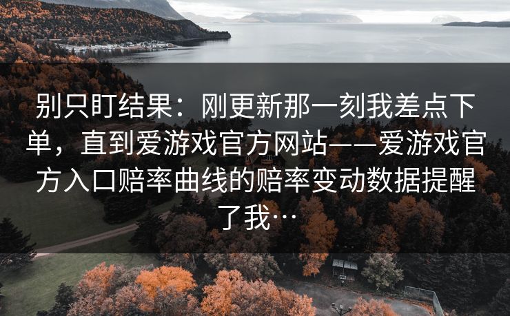 别只盯结果：刚更新那一刻我差点下单，直到爱游戏官方网站——爱游戏官方入口赔率曲线的赔率变动数据提醒了我…