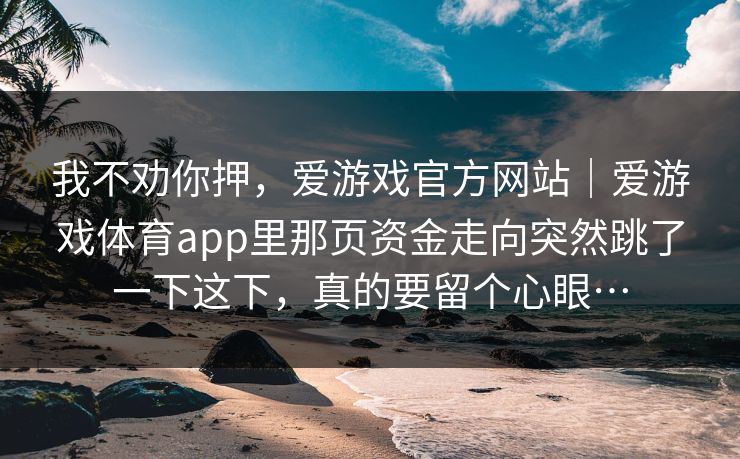 我不劝你押，爱游戏官方网站｜爱游戏体育app里那页资金走向突然跳了一下这下，真的要留个心眼…