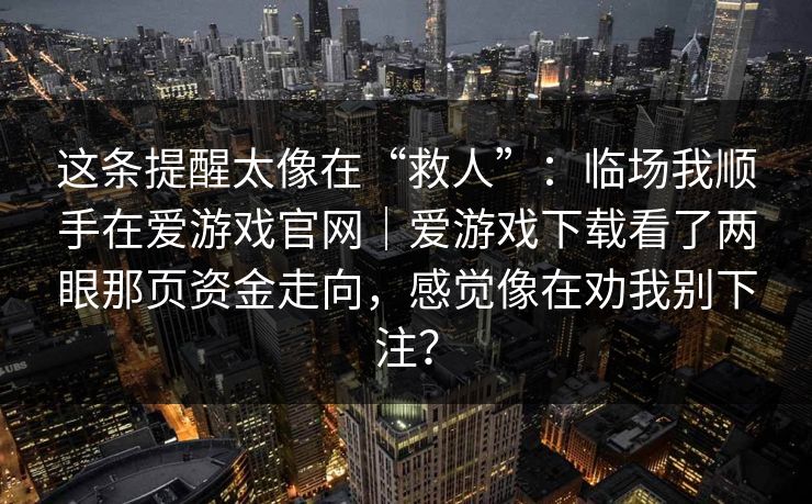 这条提醒太像在“救人”：临场我顺手在爱游戏官网｜爱游戏下载看了两眼那页资金走向，感觉像在劝我别下注？