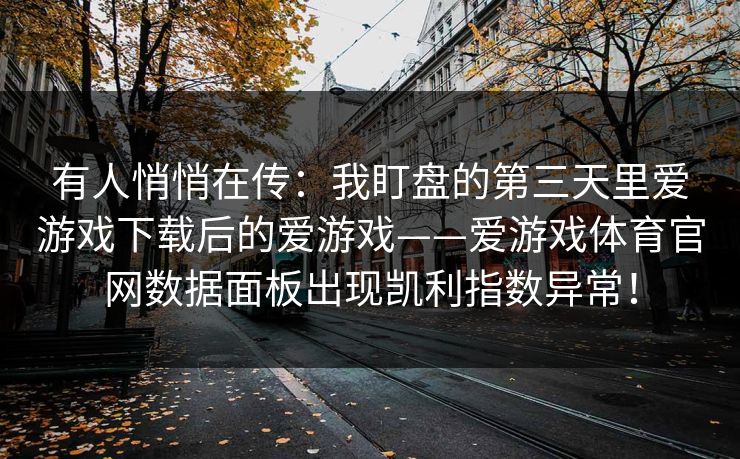 有人悄悄在传：我盯盘的第三天里爱游戏下载后的爱游戏——爱游戏体育官网数据面板出现凯利指数异常！