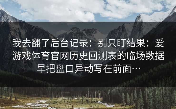 我去翻了后台记录：别只盯结果：爱游戏体育官网历史回测表的临场数据早把盘口异动写在前面…