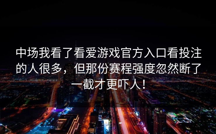 中场我看了看爱游戏官方入口看投注的人很多，但那份赛程强度忽然断了一截才更吓人！