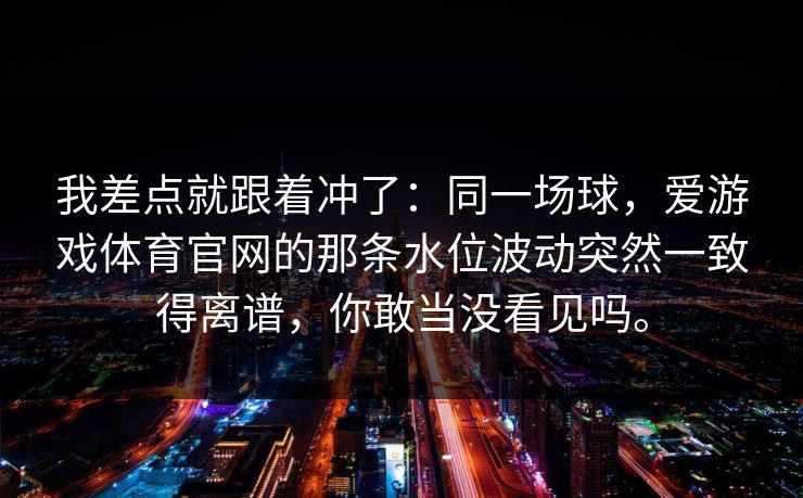 我差点就跟着冲了：同一场球，爱游戏体育官网的那条水位波动突然一致得离谱，你敢当没看见吗。