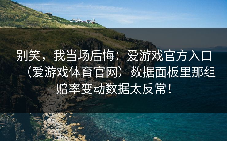 别笑，我当场后悔：爱游戏官方入口（爱游戏体育官网）数据面板里那组赔率变动数据太反常！