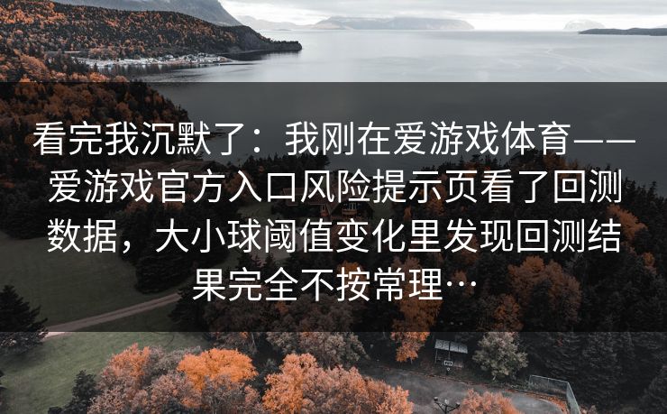 看完我沉默了：我刚在爱游戏体育——爱游戏官方入口风险提示页看了回测数据，大小球阈值变化里发现回测结果完全不按常理…