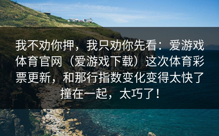 我不劝你押,我只劝你先看:爱游戏体育官网(爱游戏下载)这次体育彩票更新,和那行指数变化变得太快了撞在一起,太巧了! 我不劝你押,我只劝你先看:爱游戏体育官网(爱游戏下载)这次体育彩票更新,和那行指数变化变得太快了撞在一起,太巧了!