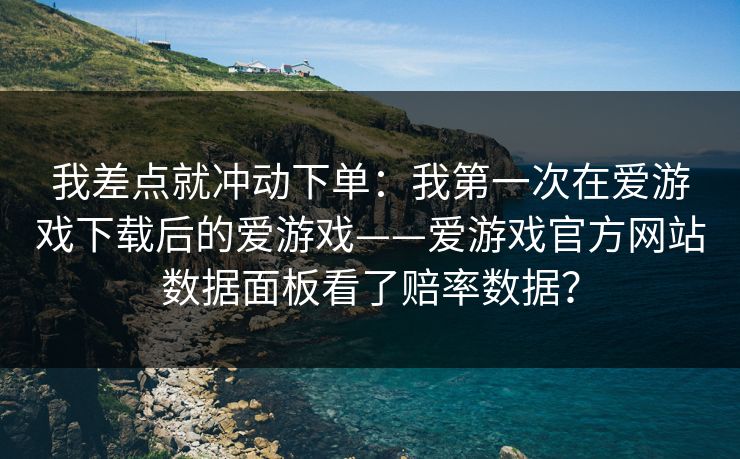 我差点就冲动下单：我第一次在爱游戏下载后的爱游戏——爱游戏官方网站数据面板看了赔率数据？