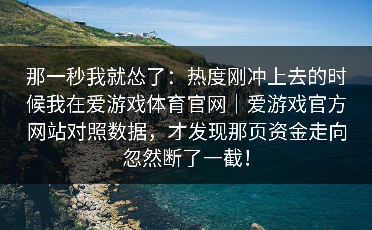 那一秒我就怂了：热度刚冲上去的时候我在爱游戏体育官网｜爱游戏官方网站对照数据，才发现那页资金走向忽然断了一截！