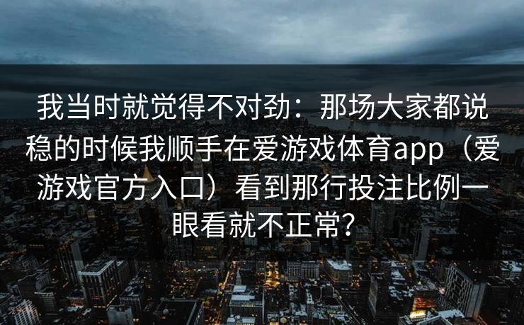 我当时就觉得不对劲：那场大家都说稳的时候我顺手在爱游戏体育app（爱游戏官方入口）看到那行投注比例一眼看就不正常？
