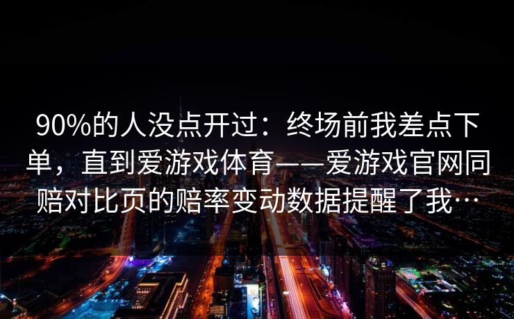 90%的人没点开过：终场前我差点下单，直到爱游戏体育——爱游戏官网同赔对比页的赔率变动数据提醒了我…