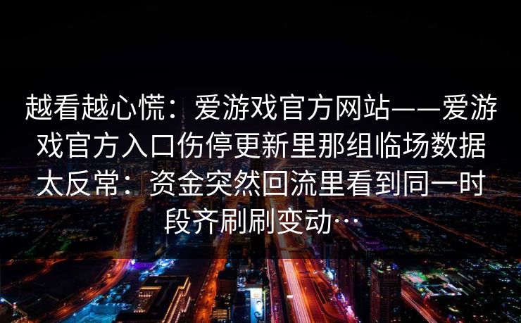 越看越心慌：爱游戏官方网站——爱游戏官方入口伤停更新里那组临场数据太反常：资金突然回流里看到同一时段齐刷刷变动…