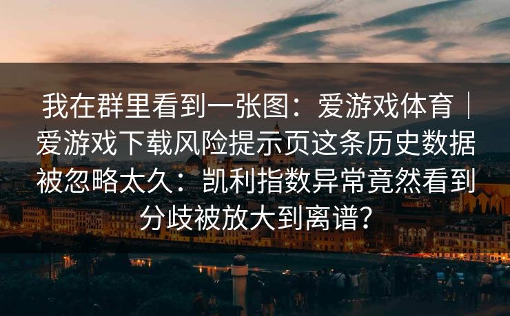 我在群里看到一张图：爱游戏体育｜爱游戏下载风险提示页这条历史数据被忽略太久：凯利指数异常竟然看到分歧被放大到离谱？