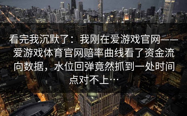 看完我沉默了：我刚在爱游戏官网——爱游戏体育官网赔率曲线看了资金流向数据，水位回弹竟然抓到一处时间点对不上…