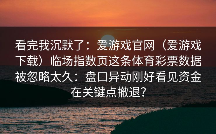 看完我沉默了：爱游戏官网（爱游戏下载）临场指数页这条体育彩票数据被忽略太久：盘口异动刚好看见资金在关键点撤退？