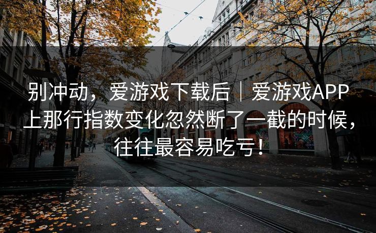 别冲动，爱游戏下载后｜爱游戏APP上那行指数变化忽然断了一截的时候，往往最容易吃亏！