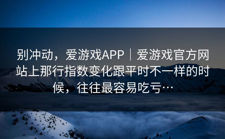 别冲动，爱游戏APP｜爱游戏官方网站上那行指数变化跟平时不一样的时候，往往最容易吃亏…