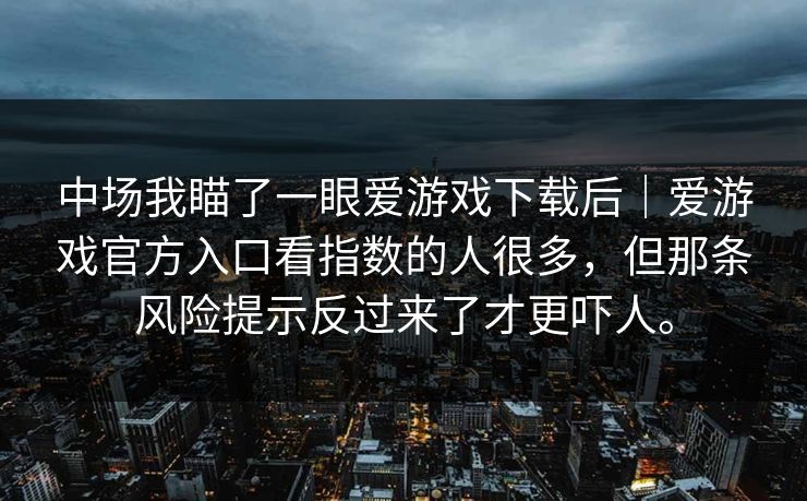 中场我瞄了一眼爱游戏下载后｜爱游戏官方入口看指数的人很多，但那条风险提示反过来了才更吓人。