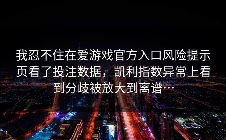 我忍不住在爱游戏官方入口风险提示页看了投注数据，凯利指数异常上看到分歧被放大到离谱…