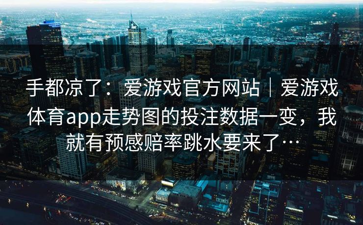 手都凉了：爱游戏官方网站｜爱游戏体育app走势图的投注数据一变，我就有预感赔率跳水要来了…