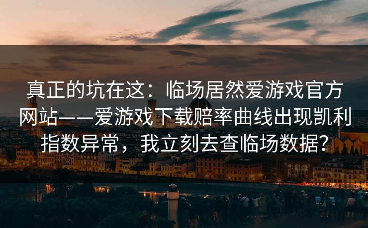 真正的坑在这：临场居然爱游戏官方网站——爱游戏下载赔率曲线出现凯利指数异常，我立刻去查临场数据？