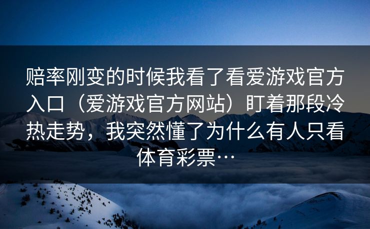 赔率刚变的时候我看了看爱游戏官方入口（爱游戏官方网站）盯着那段冷热走势，我突然懂了为什么有人只看体育彩票…