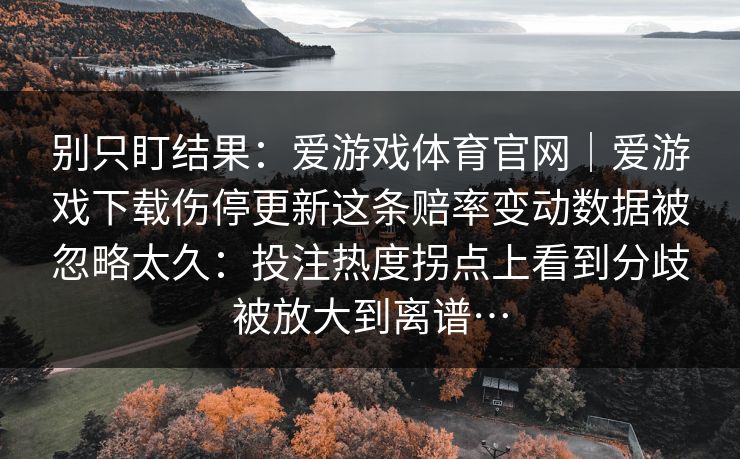 别只盯结果：爱游戏体育官网｜爱游戏下载伤停更新这条赔率变动数据被忽略太久：投注热度拐点上看到分歧被放大到离谱…