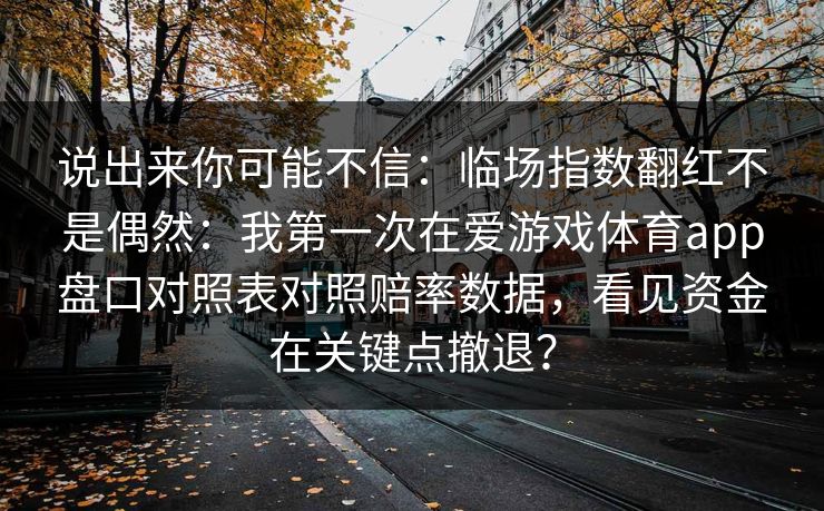 说出来你可能不信：临场指数翻红不是偶然：我第一次在爱游戏体育app盘口对照表对照赔率数据，看见资金在关键点撤退？
