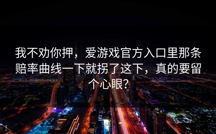 我不劝你押，爱游戏官方入口里那条赔率曲线一下就拐了这下，真的要留个心眼？
