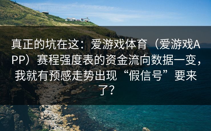 真正的坑在这：爱游戏体育（爱游戏APP）赛程强度表的资金流向数据一变，我就有预感走势出现“假信号”要来了？