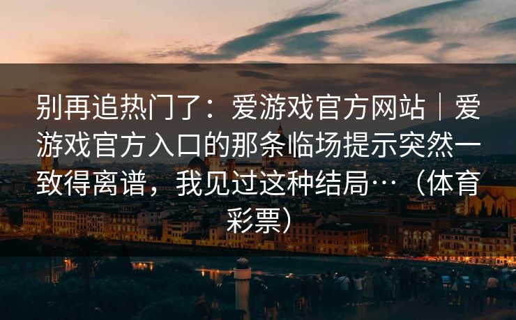 别再追热门了：爱游戏官方网站｜爱游戏官方入口的那条临场提示突然一致得离谱，我见过这种结局…（体育彩票）