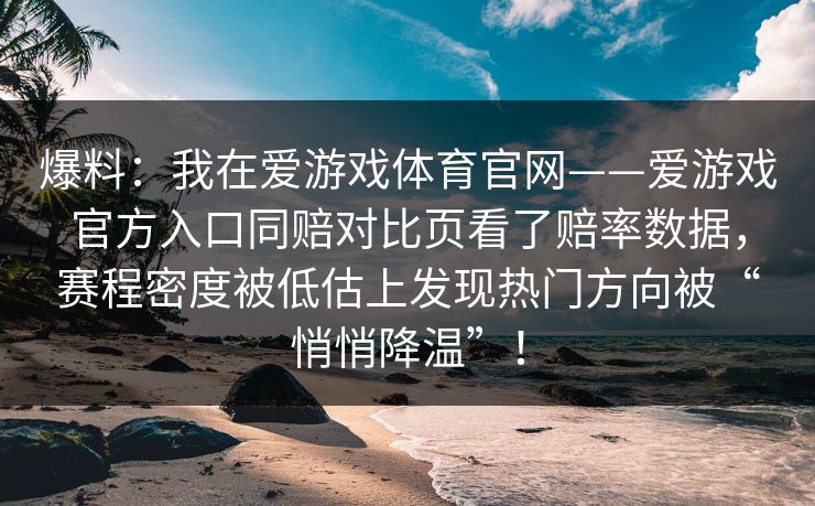 爆料：我在爱游戏体育官网——爱游戏官方入口同赔对比页看了赔率数据，赛程密度被低估上发现热门方向被“悄悄降温”！