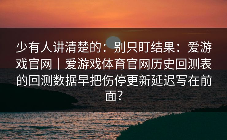 少有人讲清楚的：别只盯结果：爱游戏官网｜爱游戏体育官网历史回测表的回测数据早把伤停更新延迟写在前面？