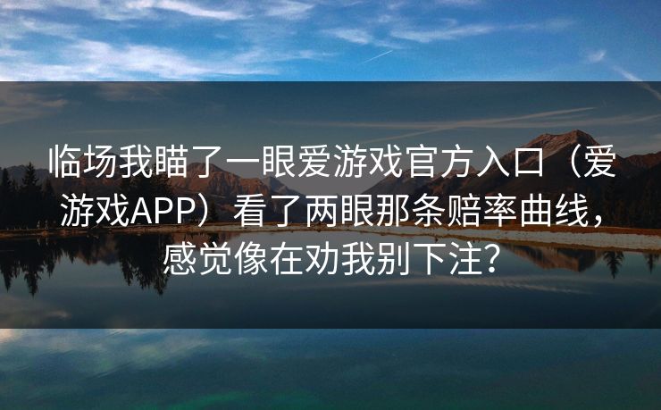 临场我瞄了一眼爱游戏官方入口（爱游戏APP）看了两眼那条赔率曲线，感觉像在劝我别下注？