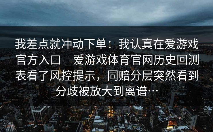 我差点就冲动下单：我认真在爱游戏官方入口｜爱游戏体育官网历史回测表看了风控提示，同赔分层突然看到分歧被放大到离谱…
