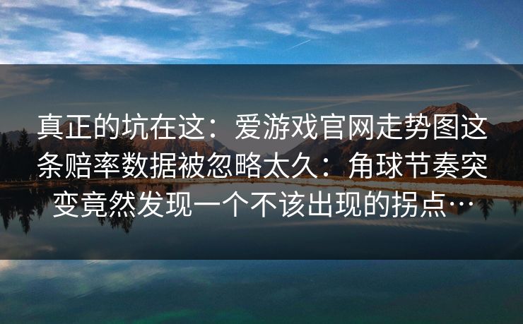 真正的坑在这:爱游戏官网走势图这条赔率数据被忽略太久:角球节奏突变竟然发现一个不该出现的拐点… 真正的坑在这:爱游戏官网走势图这条赔率数据被忽略太久:角球节奏突变竟然发现一个不该出现的拐点…