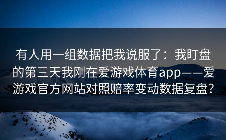 有人用一组数据把我说服了：我盯盘的第三天我刚在爱游戏体育app——爱游戏官方网站对照赔率变动数据复盘？