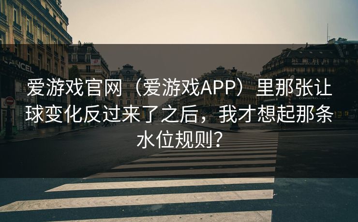 爱游戏官网（爱游戏APP）里那张让球变化反过来了之后，我才想起那条水位规则？