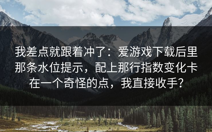 我差点就跟着冲了：爱游戏下载后里那条水位提示，配上那行指数变化卡在一个奇怪的点，我直接收手？