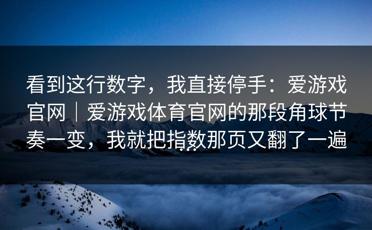 看到这行数字，我直接停手：爱游戏官网｜爱游戏体育官网的那段角球节奏一变，我就把指数那页又翻了一遍…